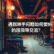 遇到棘手问题如何委婉的跟领导交流?(图3) 遇到棘手问题如何委婉的跟领导交流?(图3)