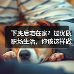 下班后宅在家?过优质职场生活,你该这样做!(图4) 下班后宅在家?过优质职场生活,你该这样做!(图4)