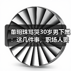 董明珠骂哭30岁男下属:这几件事,职场人要知道(图2) 董明珠骂哭30岁男下属:这几件事,职场人要知道(图2)