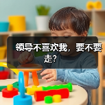 领导不喜欢我,要不要走?(图3) 领导不喜欢我,要不要走?(图3)