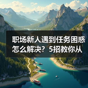 职场新人遇到任务困惑怎么解决？5招教你从容应对（图4）