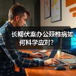 长期伏案办公颈椎病如何科学应对?(图4) 长期伏案办公颈椎病如何科学应对?(图4)