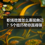 职场吃饭怎么表现自己?5个技巧帮你赢得领导好感(图3) 职场吃饭怎么表现自己?5个技巧帮你赢得领导好感(图3)