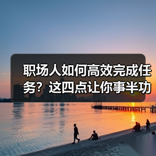 职场人如何高效完成任务？这四点让你事半功倍（图2）