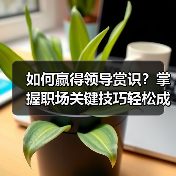 如何赢得领导赏识?掌握职场关键技巧轻松成为被看中的人(图4) 如何赢得领导赏识?掌握职场关键技巧轻松成为被看中的人(图4)